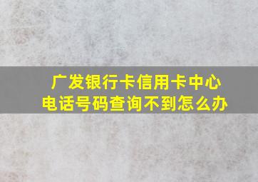 广发银行卡信用卡中心电话号码查询不到怎么办