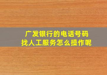 广发银行的电话号码找人工服务怎么操作呢