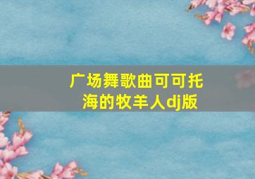 广场舞歌曲可可托海的牧羊人dj版