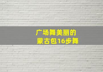 广场舞美丽的蒙古包16步舞