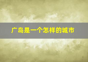 广岛是一个怎样的城市