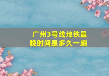 广州3号线地铁最晚时间是多久一趟