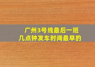 广州3号线最后一班几点钟发车时间最早的