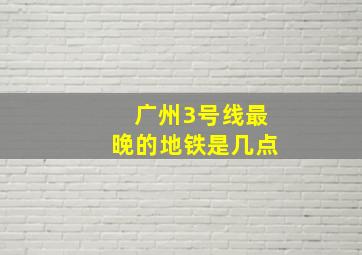 广州3号线最晚的地铁是几点