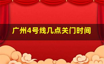 广州4号线几点关门时间