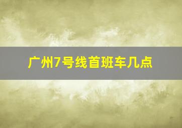 广州7号线首班车几点