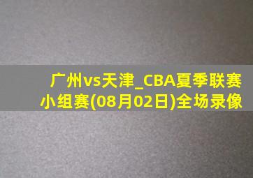 广州vs天津_CBA夏季联赛小组赛(08月02日)全场录像