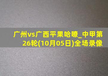 广州vs广西平果哈嘹_中甲第26轮(10月05日)全场录像