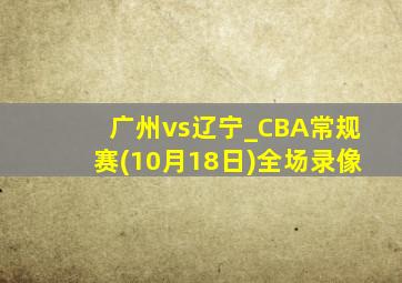 广州vs辽宁_CBA常规赛(10月18日)全场录像