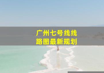 广州七号线线路图最新规划