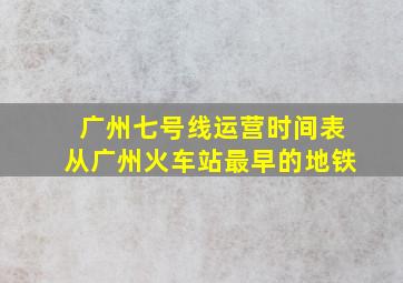 广州七号线运营时间表从广州火车站最早的地铁