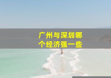 广州与深圳哪个经济强一些