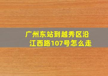 广州东站到越秀区沿江西路107号怎么走