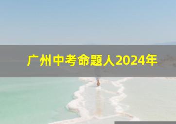 广州中考命题人2024年