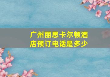 广州丽思卡尔顿酒店预订电话是多少