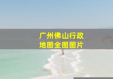 广州佛山行政地图全图图片