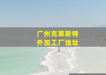 广州克莱斯特外加工厂地址