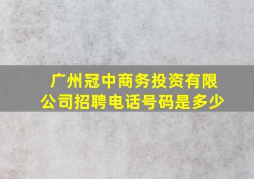 广州冠中商务投资有限公司招聘电话号码是多少