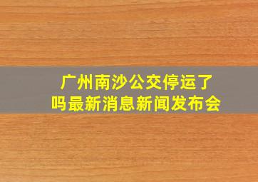 广州南沙公交停运了吗最新消息新闻发布会