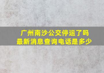 广州南沙公交停运了吗最新消息查询电话是多少