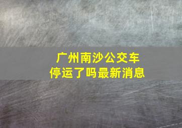 广州南沙公交车停运了吗最新消息