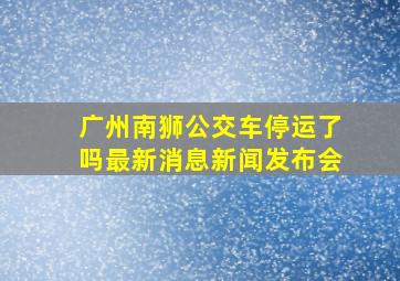 广州南狮公交车停运了吗最新消息新闻发布会