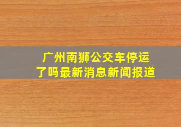 广州南狮公交车停运了吗最新消息新闻报道