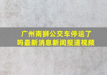 广州南狮公交车停运了吗最新消息新闻报道视频