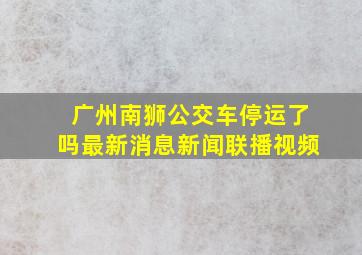 广州南狮公交车停运了吗最新消息新闻联播视频