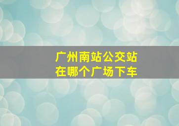 广州南站公交站在哪个广场下车