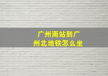 广州南站到广州北地铁怎么坐