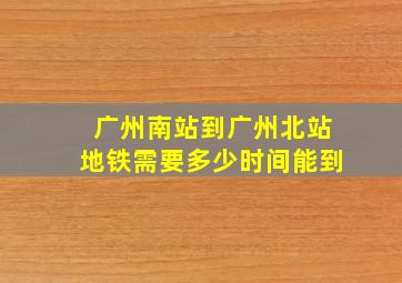 广州南站到广州北站地铁需要多少时间能到