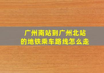 广州南站到广州北站的地铁乘车路线怎么走