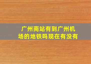 广州南站有到广州机场的地铁吗现在有没有