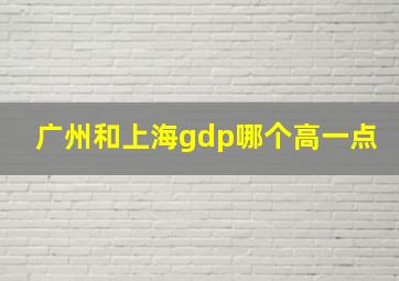 广州和上海gdp哪个高一点