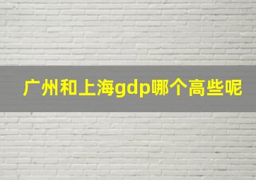 广州和上海gdp哪个高些呢