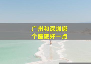 广州和深圳哪个医院好一点