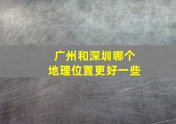 广州和深圳哪个地理位置更好一些