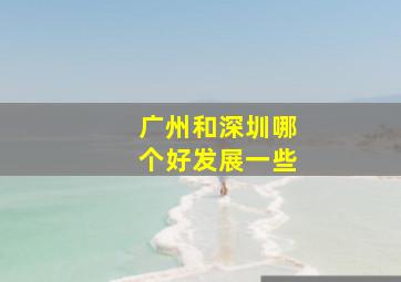 广州和深圳哪个好发展一些