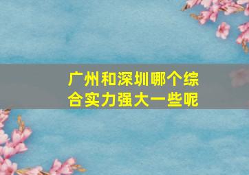 广州和深圳哪个综合实力强大一些呢