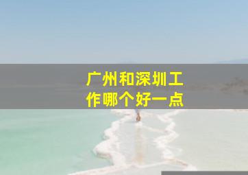 广州和深圳工作哪个好一点