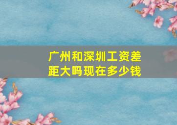 广州和深圳工资差距大吗现在多少钱