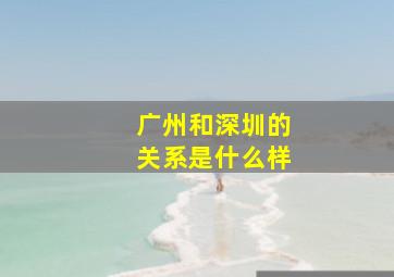 广州和深圳的关系是什么样