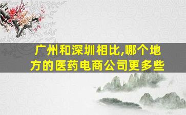 广州和深圳相比,哪个地方的医药电商公司更多些