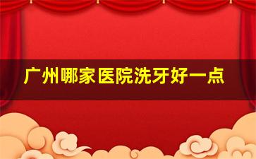 广州哪家医院洗牙好一点