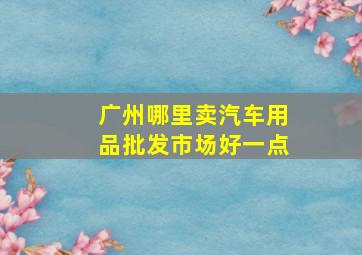 广州哪里卖汽车用品批发市场好一点