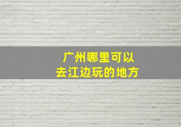 广州哪里可以去江边玩的地方