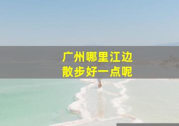 广州哪里江边散步好一点呢