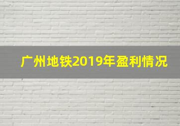 广州地铁2019年盈利情况