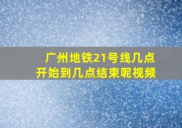 广州地铁21号线几点开始到几点结束呢视频